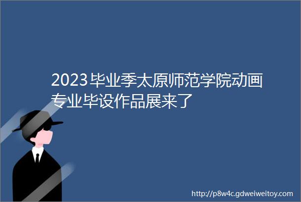 2023毕业季太原师范学院动画专业毕设作品展来了